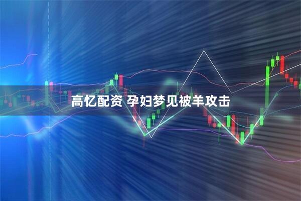 高忆配资 孕妇梦见被羊攻击
