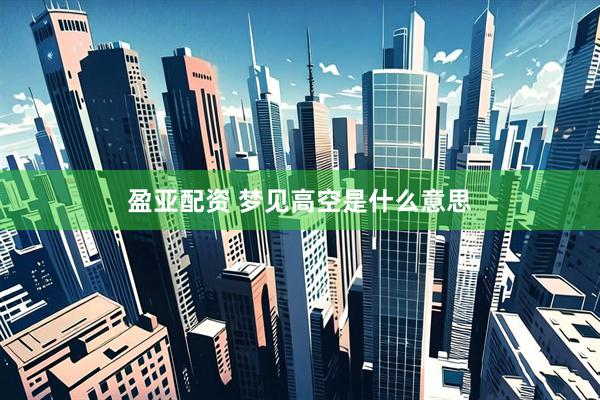 盈亚配资 梦见高空是什么意思