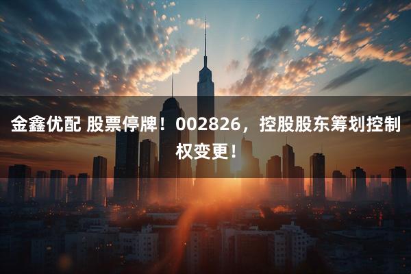 金鑫优配 股票停牌！002826，控股股东筹划控制权变更！