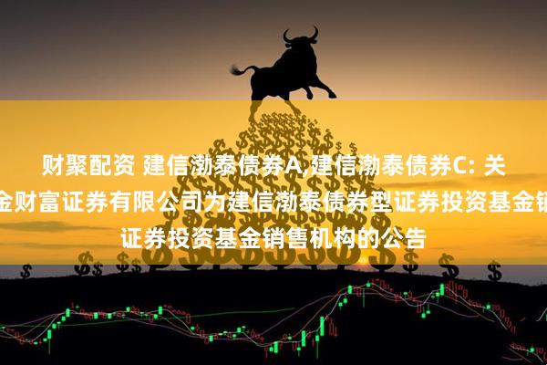 财聚配资 建信渤泰债券A,建信渤泰债券C: 关于新增中国中金财富证券有限公司为建信渤泰债券型证券投资基金销售机构的公告