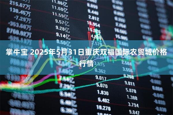 掌牛宝 2025年5月31日重庆双福国际农贸城价格行情
