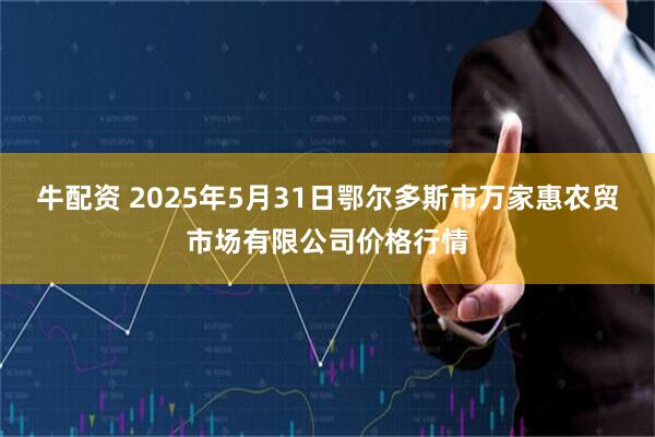 牛配资 2025年5月31日鄂尔多斯市万家惠农贸市场有限公司价格行情