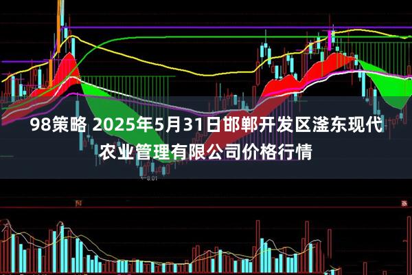 98策略 2025年5月31日邯郸开发区滏东现代农业管理有限公司价格行情