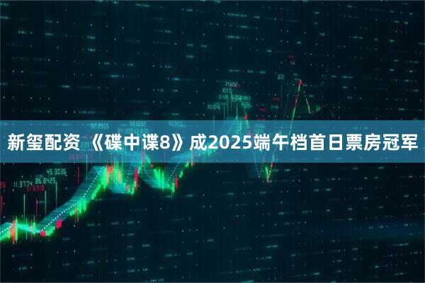 新玺配资 《碟中谍8》成2025端午档首日票房冠军