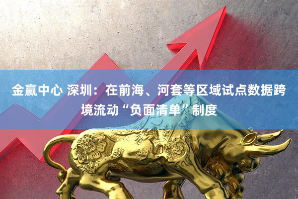 金赢中心 深圳：在前海、河套等区域试点数据跨境流动“负面清单”制度