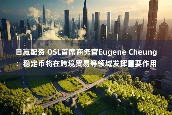 日赢配资 OSL首席商务官Eugene Cheung：稳定币将在跨境贸易等领域发挥重要作用