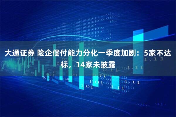 大通证券 险企偿付能力分化一季度加剧：5家不达标，14家未披露
