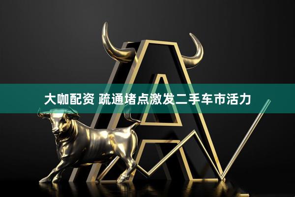 大咖配资 疏通堵点激发二手车市活力