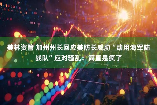 美林资管 加州州长回应美防长威胁“动用海军陆战队”应对骚乱：简直是疯了