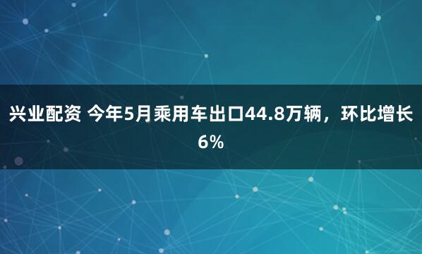 兴业配资 今年5月乘用车出口44.8万辆，环比增长6%