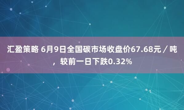 汇盈策略 6月9日全国碳市场收盘价67.68元／吨，较前一日下跌0.32%