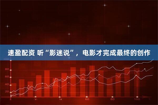 速盈配资 听“影迷说”，电影才完成最终的创作