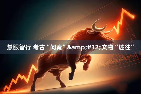 慧眼智行 考古“问秦”&#32;文物“述往”