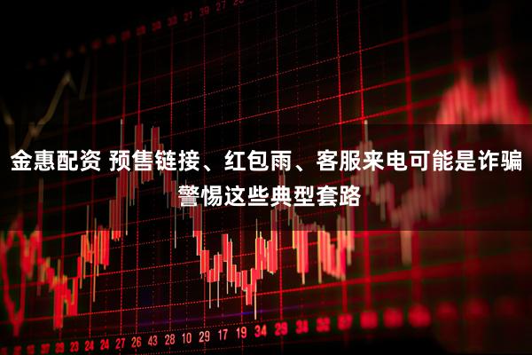 金惠配资 预售链接、红包雨、客服来电可能是诈骗 警惕这些典型套路