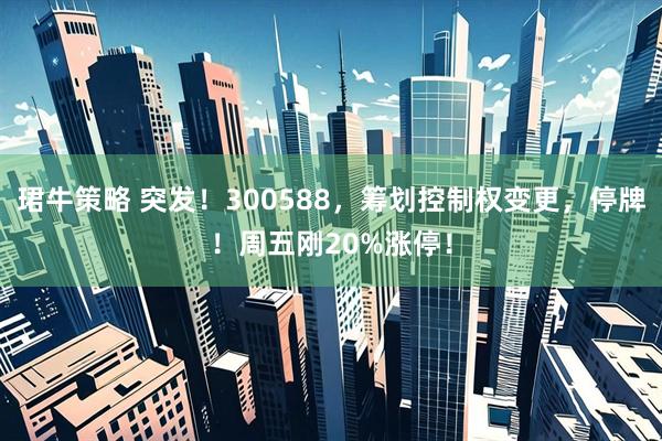 珺牛策略 突发！300588，筹划控制权变更，停牌！周五刚20%涨停！