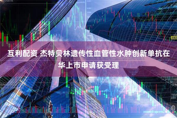 互利配资 杰特贝林遗传性血管性水肿创新单抗在华上市申请获受理