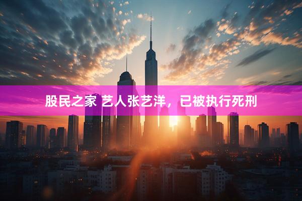 股民之家 艺人张艺洋，已被执行死刑