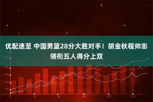 优配速至 中国男篮28分大胜对手！胡金秋程帅澎领衔五人得分上双