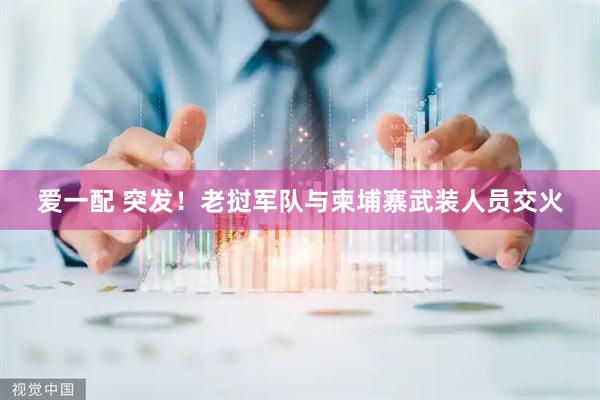 爱一配 突发！老挝军队与柬埔寨武装人员交火