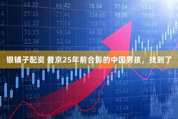 银铺子配资 普京25年前合影的中国男孩，找到了