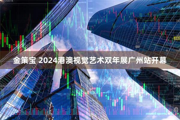 金策宝 2024港澳视觉艺术双年展广州站开幕