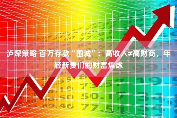 泸深策略 百万存款“围城”：高收入≠高财商，年轻新贵们的财富焦虑