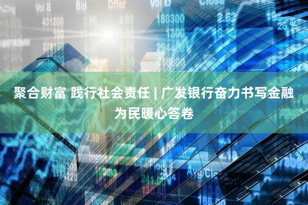 聚合财富 践行社会责任 | 广发银行奋力书写金融为民暖心答卷