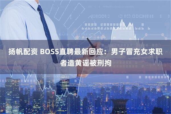 扬帆配资 BOSS直聘最新回应：男子冒充女求职者造黄谣被刑拘