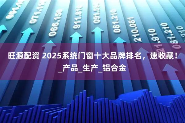旺源配资 2025系统门窗十大品牌排名，速收藏！_产品_生产_铝合金
