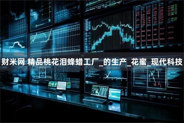财米网 精品桃花泪蜂蜡工厂_的生产_花蜜_现代科技