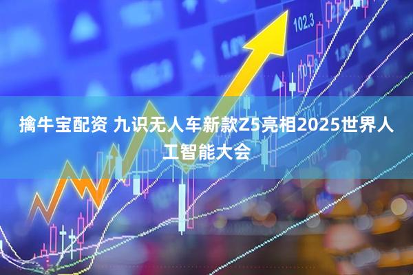 擒牛宝配资 九识无人车新款Z5亮相2025世界人工智能大会