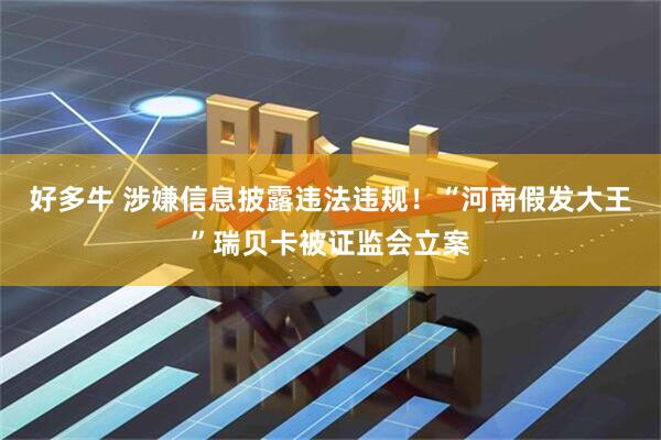 好多牛 涉嫌信息披露违法违规！“河南假发大王”瑞贝卡被证监会立案