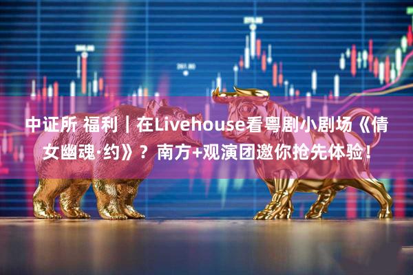 中证所 福利｜在Livehouse看粤剧小剧场《倩女幽魂·约》？南方+观演团邀你抢先体验！
