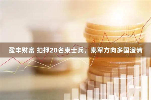 盈丰财富 扣押20名柬士兵，泰军方向多国澄清