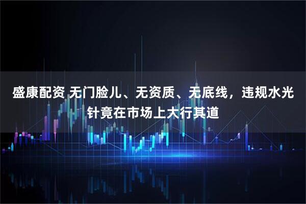 盛康配资 无门脸儿、无资质、无底线，违规水光针竟在市场上大行其道