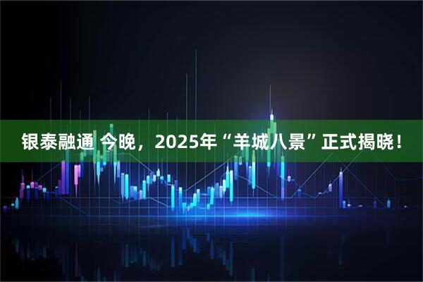 银泰融通 今晚，2025年“羊城八景”正式揭晓！