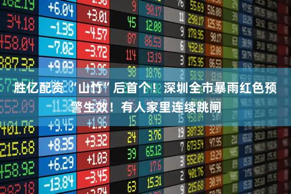 胜亿配资 “山竹”后首个！深圳全市暴雨红色预警生效！有人家里连续跳闸