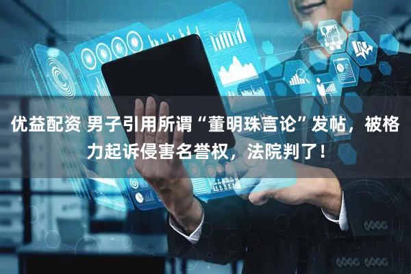 优益配资 男子引用所谓“董明珠言论”发帖，被格力起诉侵害名誉权，法院判了！