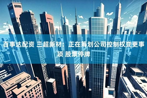 百事达配资 三超新材：正在筹划公司控制权变更事项 股票停牌