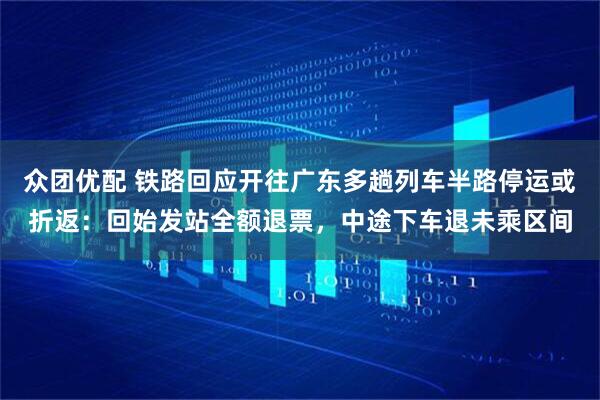 众团优配 铁路回应开往广东多趟列车半路停运或折返：回始发站全额退票，中途下车退未乘区间