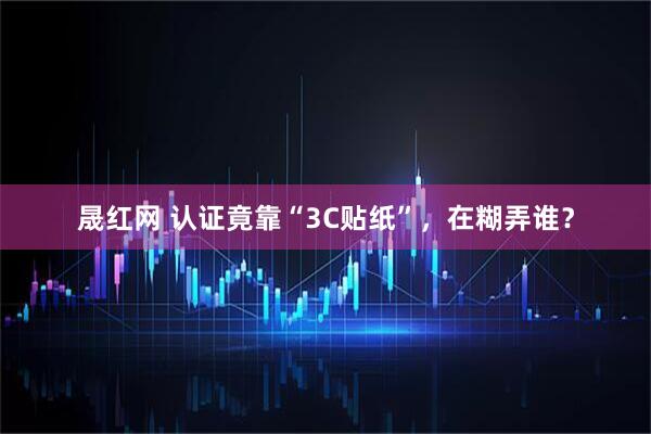 晟红网 认证竟靠“3C贴纸”，在糊弄谁？