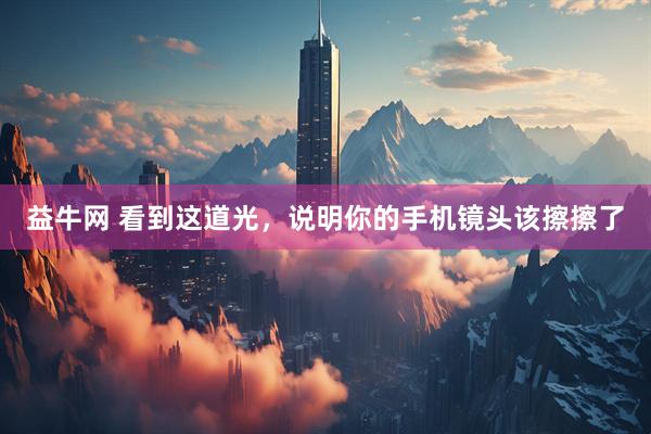 益牛网 看到这道光，说明你的手机镜头该擦擦了