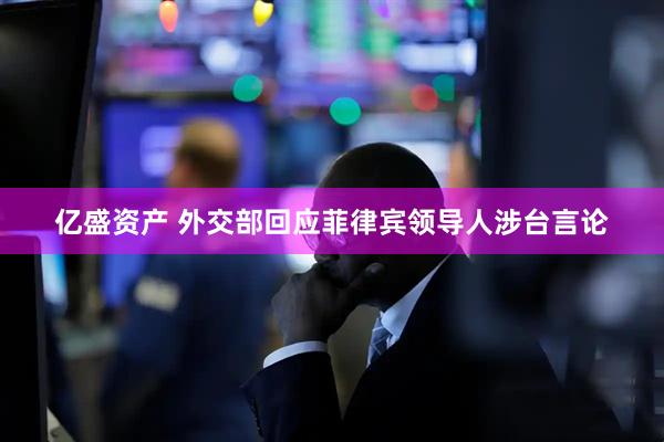 亿盛资产 外交部回应菲律宾领导人涉台言论