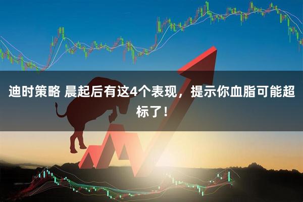 迪时策略 晨起后有这4个表现，提示你血脂可能超标了！