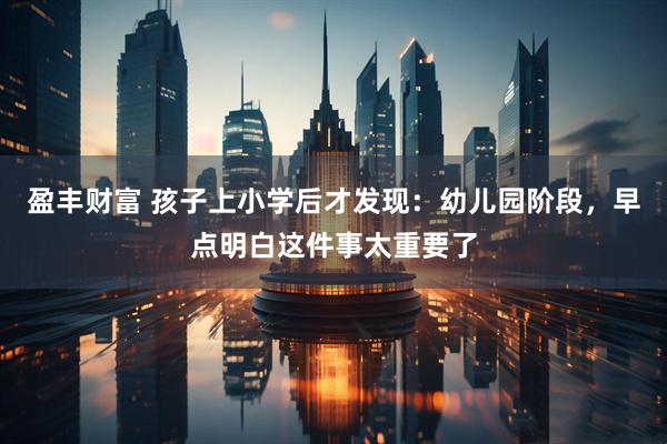 盈丰财富 孩子上小学后才发现：幼儿园阶段，早点明白这件事太重要了