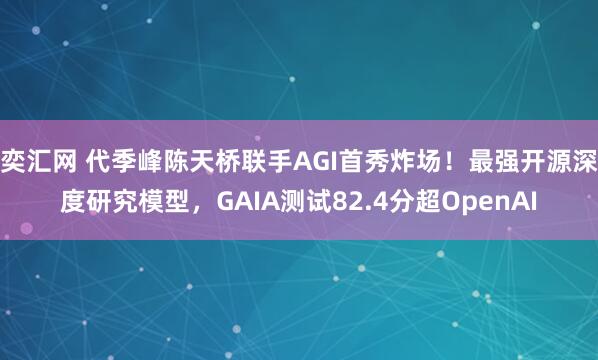 奕汇网 代季峰陈天桥联手AGI首秀炸场！最强开源深度研究模型，GAIA测试82.4分超OpenAI