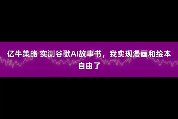 亿牛策略 实测谷歌AI故事书，我实现漫画和绘本自由了