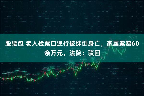 股腰包 老人检票口逆行被绊倒身亡，家属索赔60余万元，法院：驳回