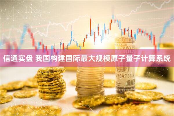 信通实盘 我国构建国际最大规模原子量子计算系统