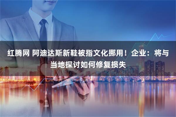 红腾网 阿迪达斯新鞋被指文化挪用！企业：将与当地探讨如何修复损失